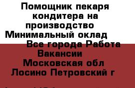 Помощник пекаря-кондитера на производство  › Минимальный оклад ­ 44 000 - Все города Работа » Вакансии   . Московская обл.,Лосино-Петровский г.